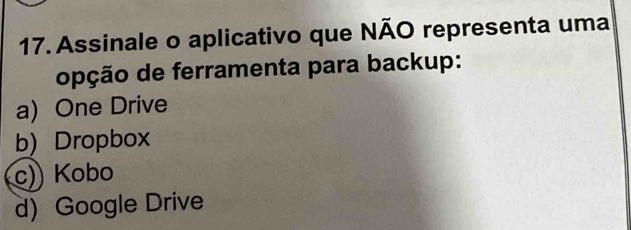 Assinale o aplicativo que NÃO representa uma
opção de ferramenta para backup:
a) One Drive
b) Dropbox
c)) Kobo
d) Google Drive