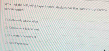 Which of the following experimental designs has the least control for the
experimenter?
Systematic Observation
Correlational Experiment
Laboratory Experimept
Field Experiment