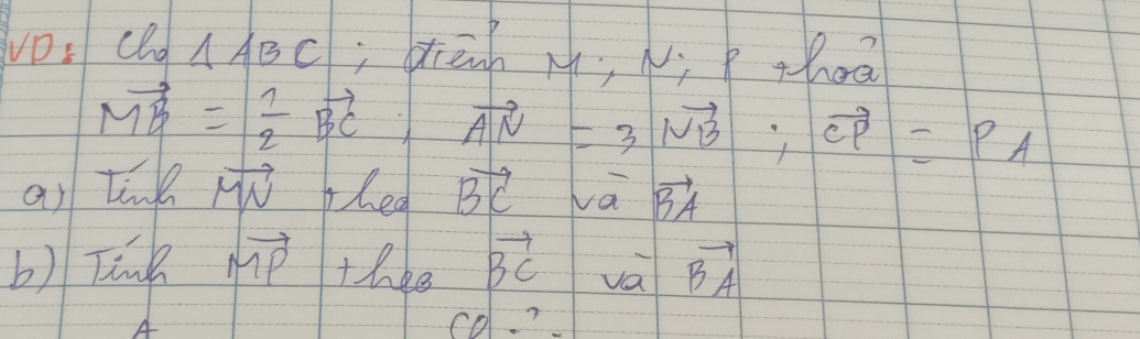 VD: cld △ ABC; dānh M, xì thoā
vector MB= 1/2 vector BC; vector AN=3vector NB; vector CP=PA
as tink vector MN they vector BC vā vector BA
b) Tink vector MP thee vector BC va vector BA
A