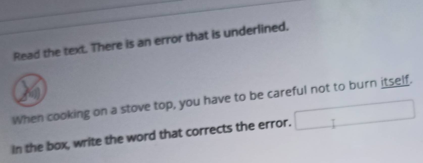 Read the text. There is an error that is underlined. 
When cooking on a stove top, you have to be careful not to burn itself. 
in the box, write the word that corrects the error. □