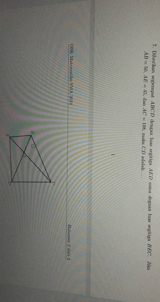 Diberikan segiempat ABCD dengan luas segitiga AED sama degnan luas segitiga BEC. Jika
AB=50, AE=45 , dan AC=108 , maka CD adalah . . 
OSK Matematika SMA 2024 Halaman 2 dari 4