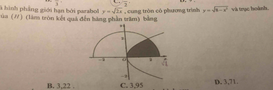 a overline 3^((·)
C. overline 2^(·) 
à hình phẳng giới hạn bởi parabol y=sqrt(2x) , cung tròn có phương trình y=sqrt 8-x^2) và trục hoành.
của (H) (làm tròn kết quả đến hàng phần trăm) bằng
B. 3,22. C. 3,95
D. 3,71.