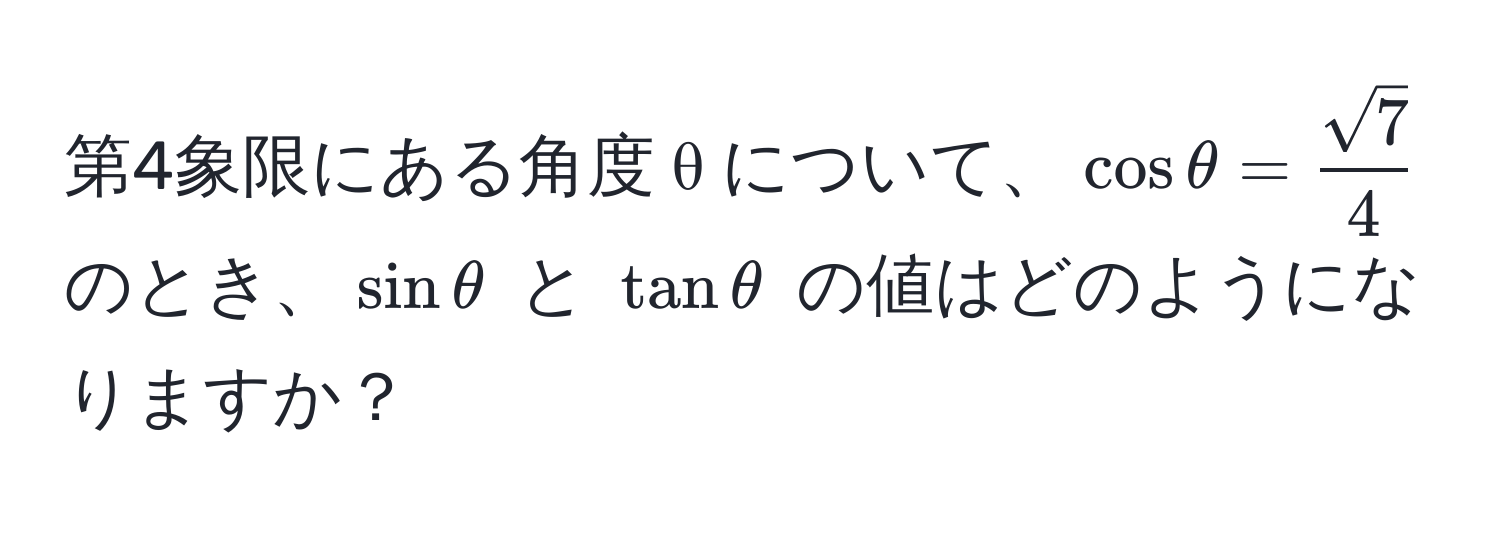 第4象限にある角度 θ について、$cos θ =  sqrt(7)/4 $ のとき、$sin θ$ と $tan θ$ の値はどのようになりますか？