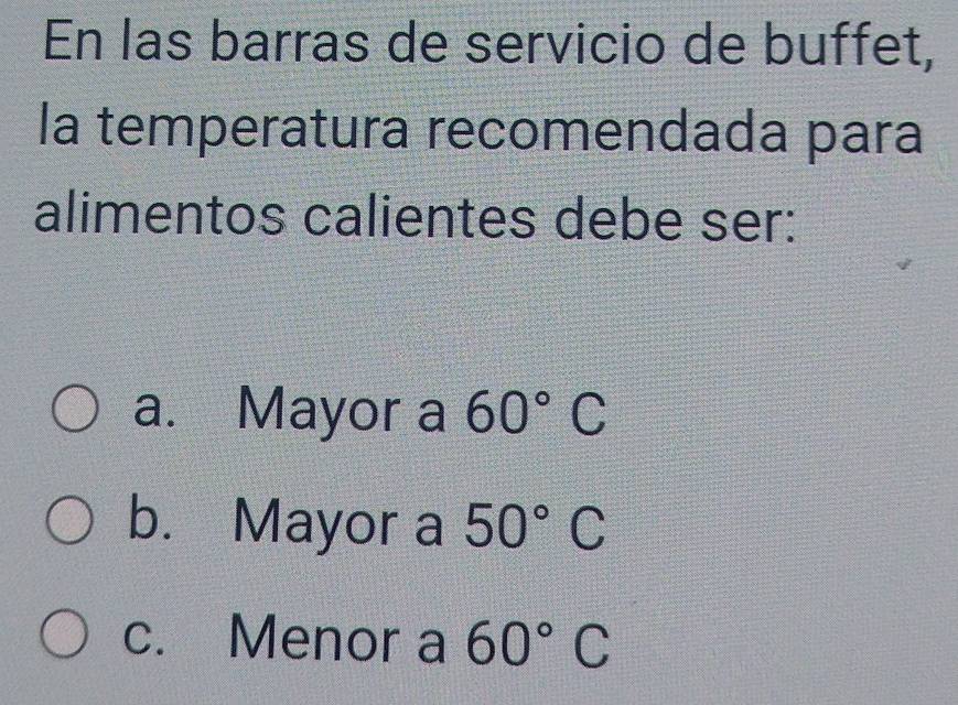 En las barras de servicio de buffet,
la temperatura recomendada para
alimentos calientes debe ser:
a. Mayor a 60°C
b. Mayor a 50°C
c. Menor a 60°C