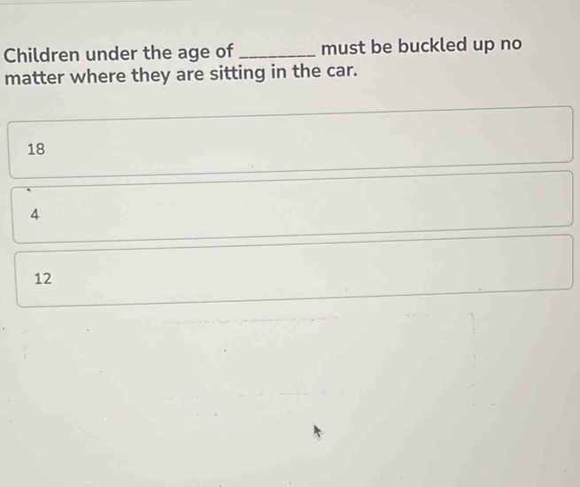 Children under the age of _must be buckled up no
matter where they are sitting in the car.
18
4
12