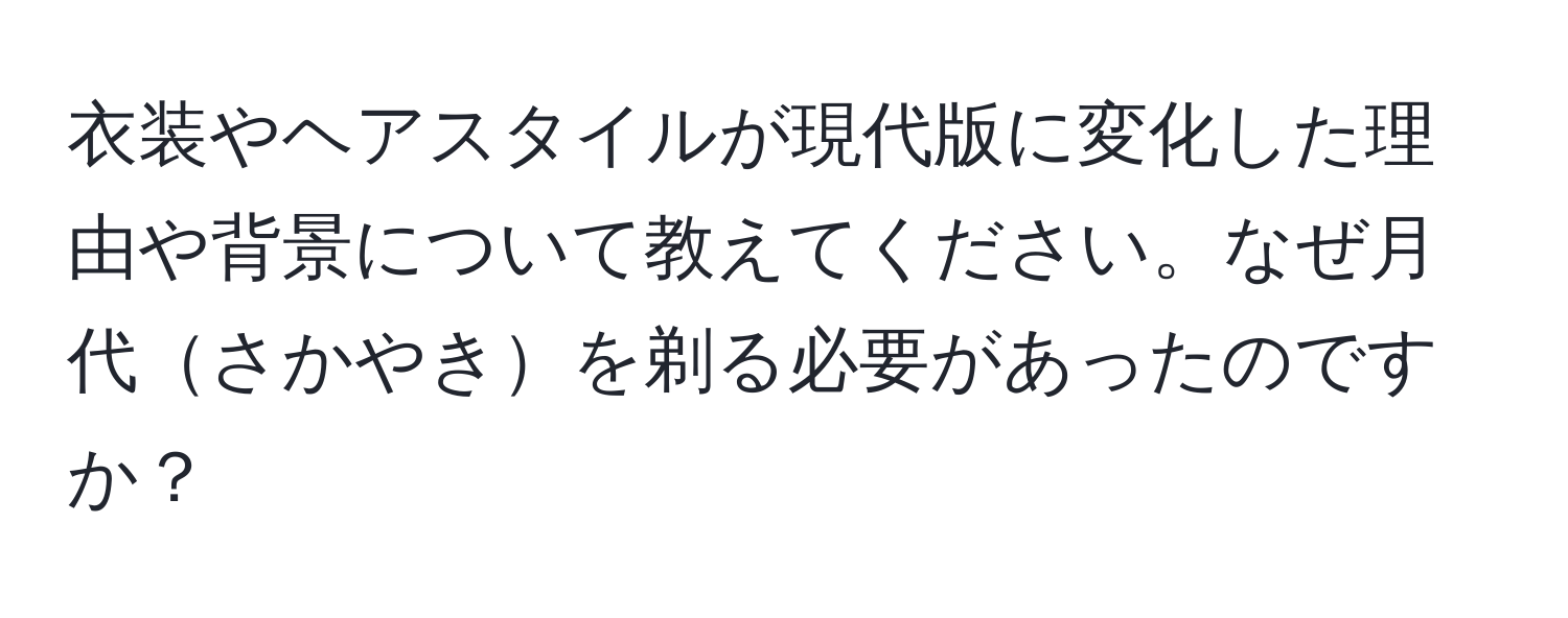 衣装やヘアスタイルが現代版に変化した理由や背景について教えてください。なぜ月代さかやきを剃る必要があったのですか？