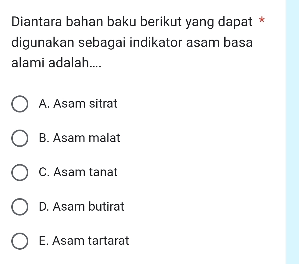 Diantara bahan baku berikut yang dapat *
digunakan sebagai indikator asam basa
alami adalah....
A. Asam sitrat
B. Asam malat
C. Asam tanat
D. Asam butirat
E. Asam tartarat