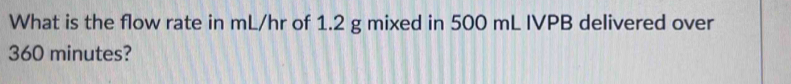 What is the flow rate in mL/hr of 1.2 g mixed in 500 mL IVPB delivered over
360 minutes?