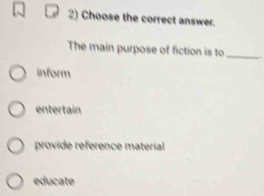 Choose the correct answer.
The main purpose of fiction is to_ ``
inform
entertain
provide reference material
educate