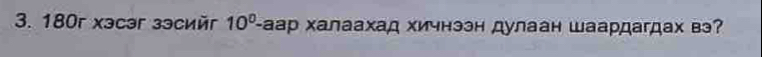 180r xэcər зэсиér 10^0 -аар халаахад хичнээн дулаан шаардагдах вэ