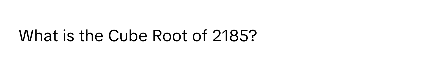 What is the Cube Root of 2185?