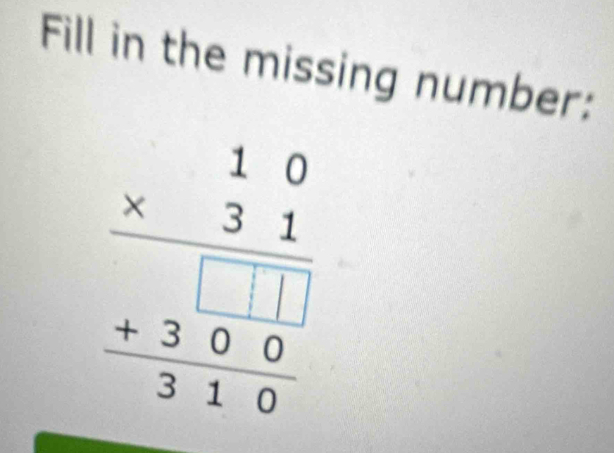 Fill in the missing number:
frac beginarrayr 10 * 31 hline endarray  300 hline 310endarray