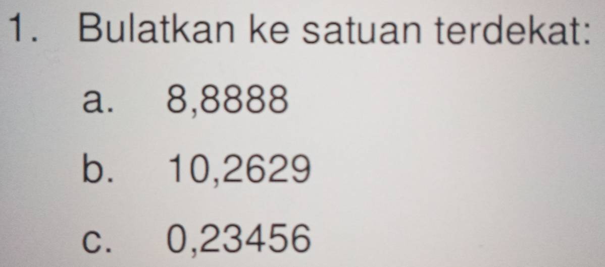 Bulatkan ke satuan terdekat: 
a. 8,8888
b. 10,2629
c. 0,23456