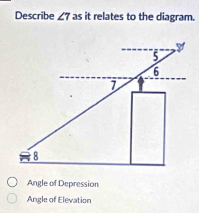 Describe ∠ 7 as it relates to the diagram.
Angle of Depression
Angle of Elevation