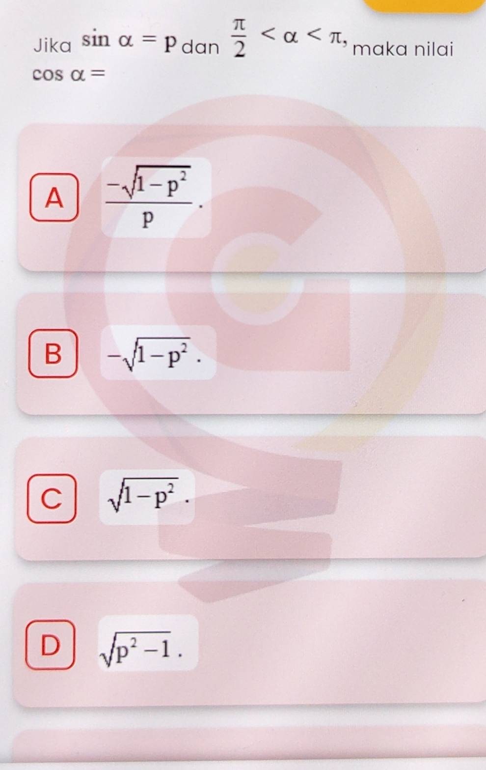 Jika sin alpha =p_c dan  π /2  maka nilai
cos alpha =
A  (-sqrt(1-p^2))/p .
B -sqrt(1-p^2)·
C sqrt(1-p^2)·
D sqrt(p^2-1).