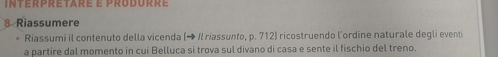 intérprétaré e produrré 
8 Riassumere 
Riassumi il contenuto della vicenda (→ Il riassunto, p. 712) ricostruendo l’ordine naturale degli eventi 
a partire dal momento in cui Belluca si trova sul divano di casa e sente il fischio del treno.