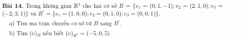 Trong không gian R^3 cho hai cơ sở B= v_1=(0,1,-1); v_2=(2,1,0);v_3=
(-2,3,1) và B'= e_1=(1,0,0);e_2=(0,1,0);e_3=(0,0,1). 
a) Tìm ma trận chuyển cơ sở từ B sang B' . 
b) Tìm (v)я nếu biết (v), g'=(-5,0,5).