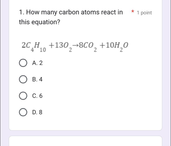 How many carbon atoms react in * 1 point
this equation?
2C_4H_10+13O_2to 8CO_2+10H_2O
A. 2
B. 4
C. 6
D. 8