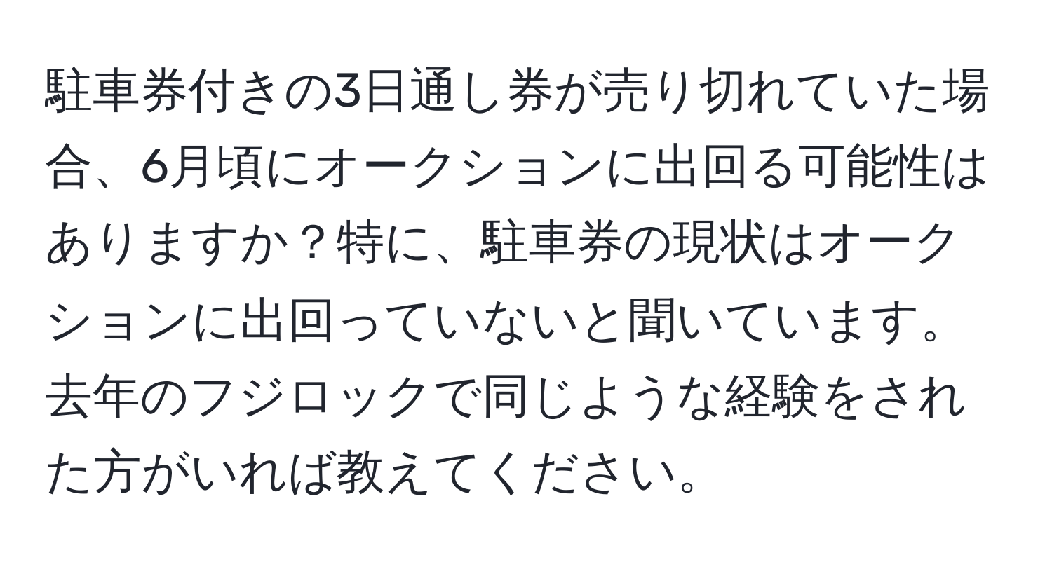 駐車券付きの3日通し券が売り切れていた場合、6月頃にオークションに出回る可能性はありますか？特に、駐車券の現状はオークションに出回っていないと聞いています。去年のフジロックで同じような経験をされた方がいれば教えてください。