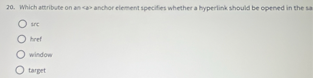 Which attribute on an a> anchor element specifies whether a hyperlink should be opened in the sa
src
href
window
target