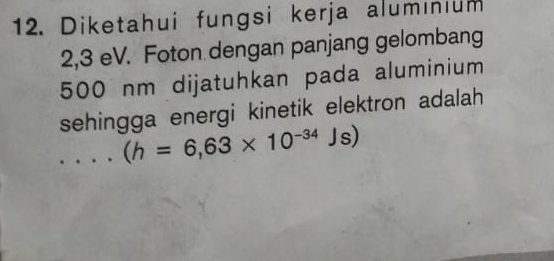 Diketahui fungsi kerja alumınium
2,3 eV. Foton dengan panjang gelombang
500 nm dijatuhkan pada aluminium 
sehingga energi kinetik elektron adalah
(h=6,63* 10^(-34)Js)