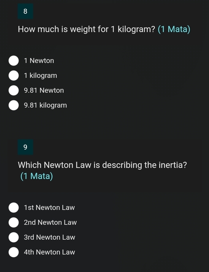 How much is weight for 1 kilogram? (1 Mata)
1 Newton
1 kilogram
9.81 Newton
9.81 kilogram
9
Which Newton Law is describing the inertia?
(1 Mata)
1st Newton Law
2nd Newton Law
3rd Newton Law
4th Newton Law