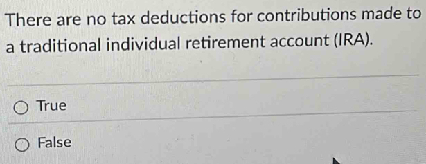 There are no tax deductions for contributions made to
a traditional individual retirement account (IRA).
True
False