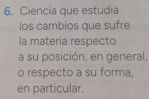 Ciencia que estudia 
los cambios que sufre 
la materia respecto 
a su posición, en general, 
o respecto a su forma, 
en particular.