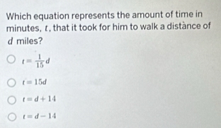 Which equation represents the amount of time in
minutes, r, that it took for him to walk a distànce of
d miles?
t= 1/15 d
t=15d
t=d+14
t=d-14