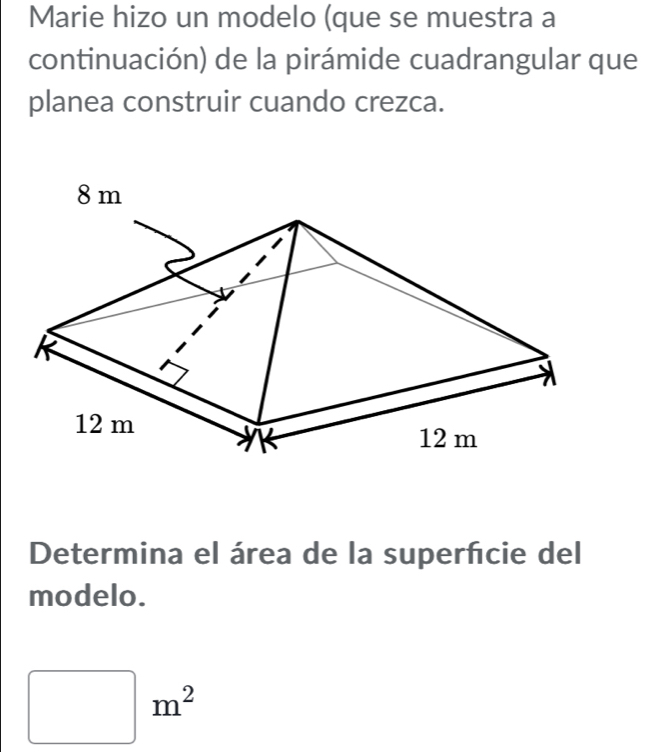 Marie hizo un modelo (que se muestra a 
continuación) de la pirámide cuadrangular que 
planea construir cuando crezca. 
Determina el área de la superfcie del 
modelo.
□ m^2