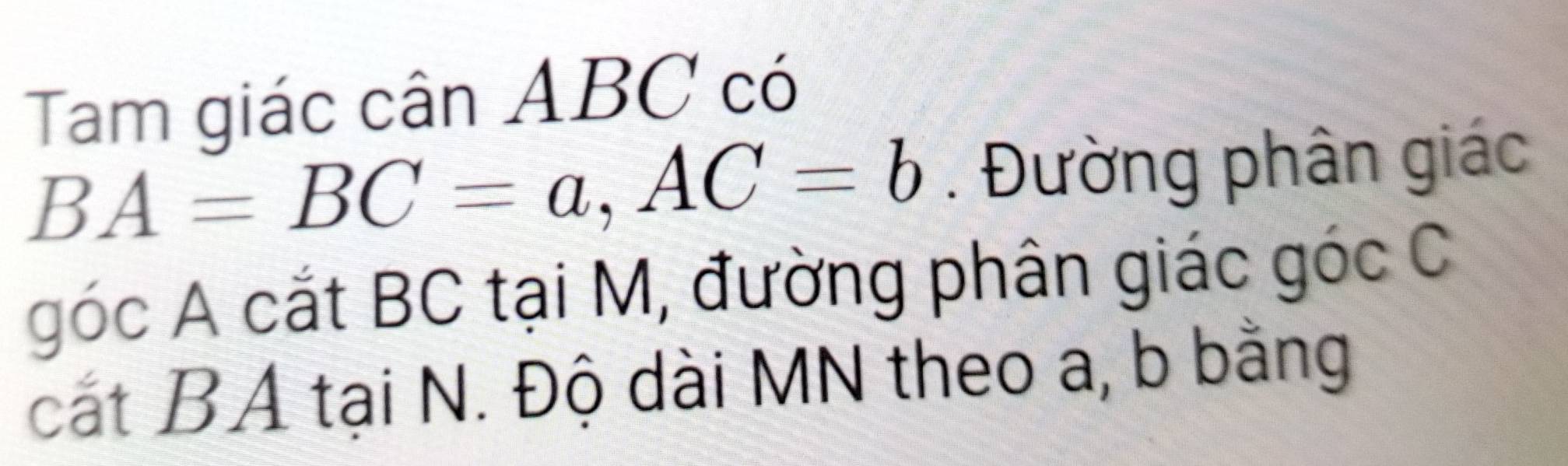 Tam giác cân ABC có
BA=BC=a, AC=b. Đường phân giác 
góc A cắt BC tại M, đường phân giác góc C
cát BA tại N. Độ dài MN theo a, b bằng