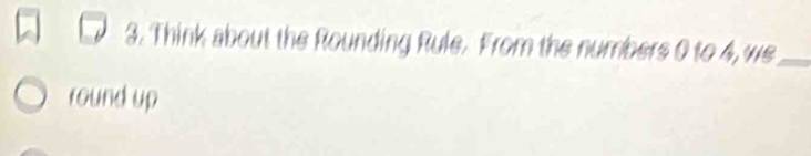 Think about the Rounding Rule. From the numbers 0 to 4, we_ 
round up