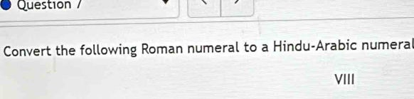 Question  
Convert the following Roman numeral to a Hindu-Arabic numeral 
VIII