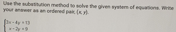 Use the substitution method to solve the given system of equations. Write
your answer as an ordered pair, (x,y).
beginarrayl 3x-4y=13 x-2y=9endarray.