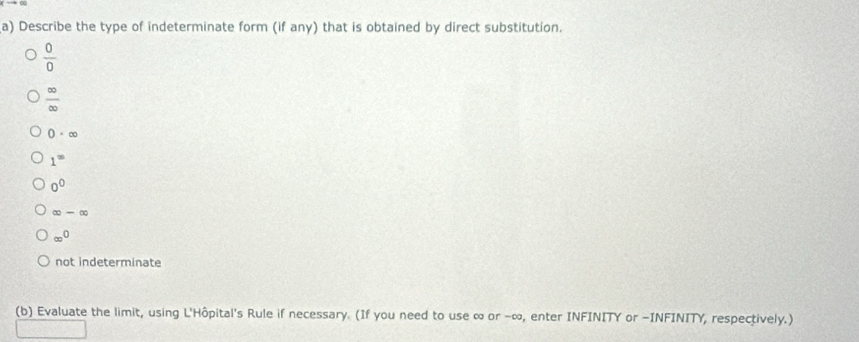 Describe the type of indeterminate form (if any) that is obtained by direct substitution.
 0/0 
 ∈fty /∈fty  
0· ∈fty
1^(∈fty)
0^0
∈fty -∈fty
∈fty^0
not indeterminate
(b) Evaluate the limit, using L'Hôpital's Rule if necessary. (If you need to use ∞ or -∞, enter INFINITY or -INFINITY, respectively.)