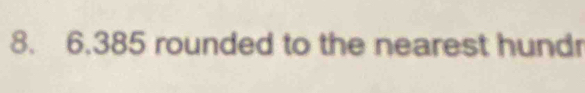 8. 6.385 rounded to the nearest hundr