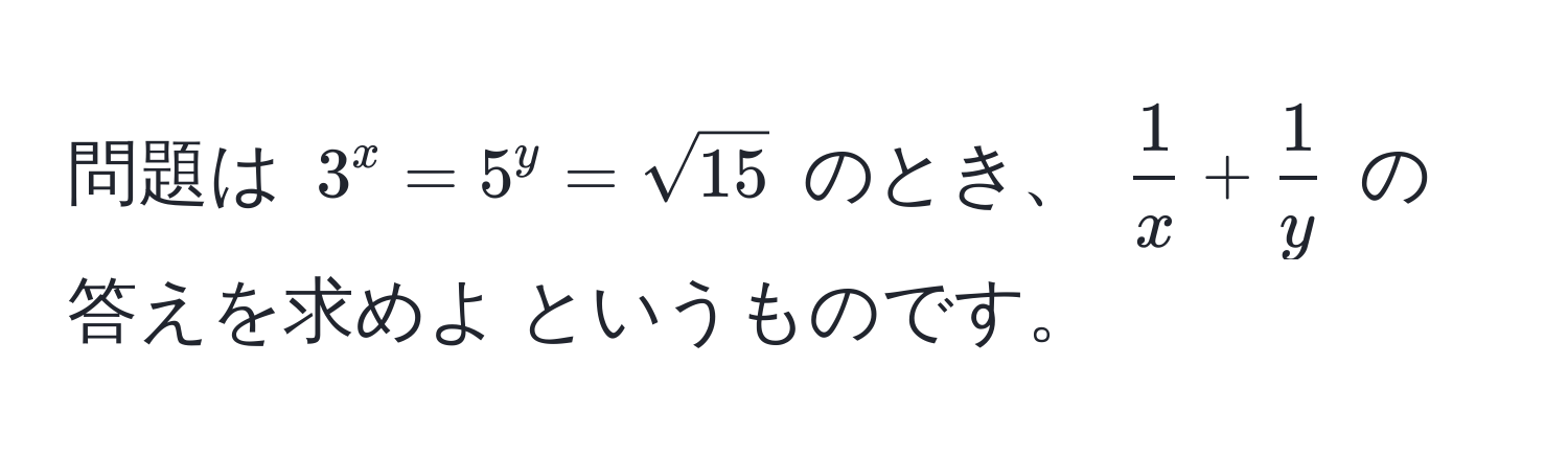 問題は $3^(x = 5^y = sqrt(15)$ のとき、 $frac1)x +  1/y $ の答えを求めよ というものです。