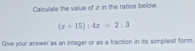 Calculate the value of x in the ratios below.
(x+15):4x=2:3
Give your answer as an integer or as a fraction in its simplest form.