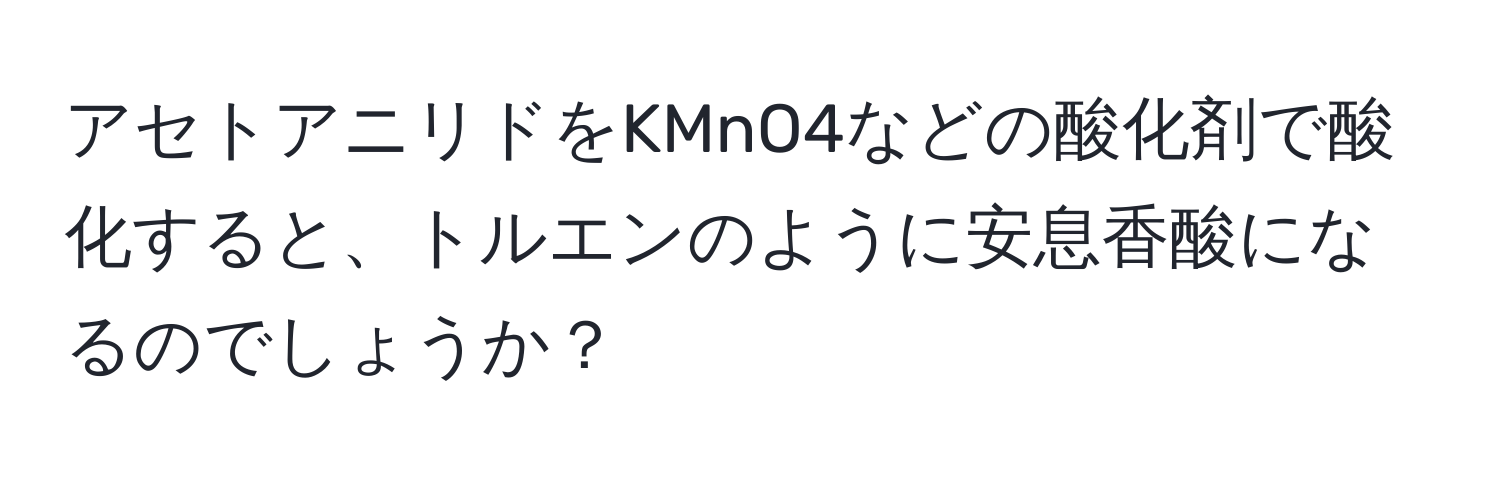 アセトアニリドをKMnO4などの酸化剤で酸化すると、トルエンのように安息香酸になるのでしょうか？