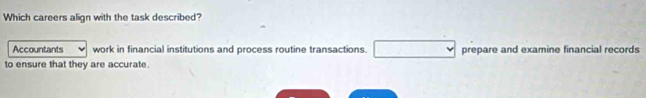 Which careers align with the task described? 
Accountants work in financial institutions and process routine transactions. prepare and examine financial records 
to ensure that they are accurate.
