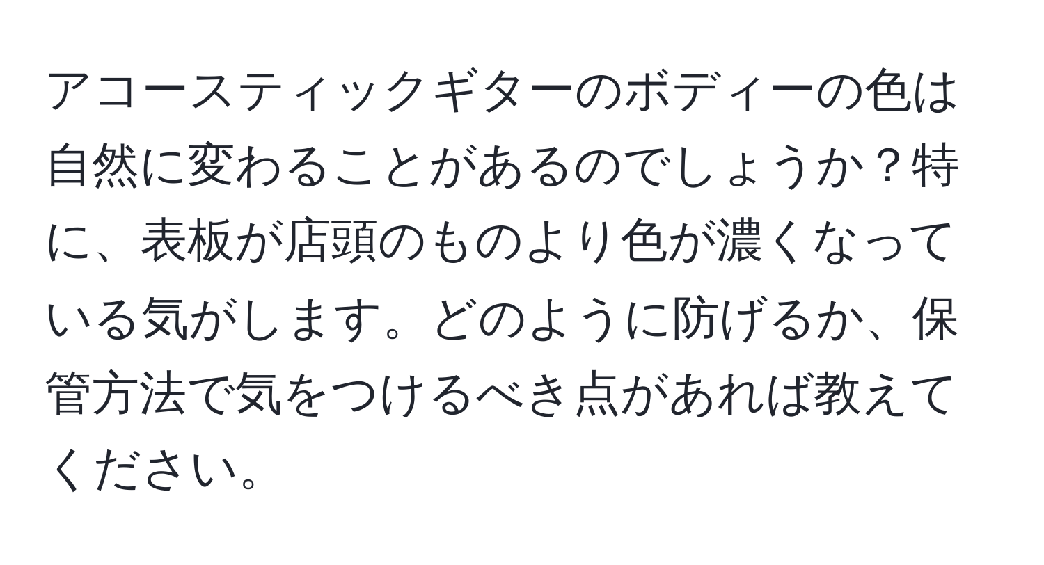 アコースティックギターのボディーの色は自然に変わることがあるのでしょうか？特に、表板が店頭のものより色が濃くなっている気がします。どのように防げるか、保管方法で気をつけるべき点があれば教えてください。