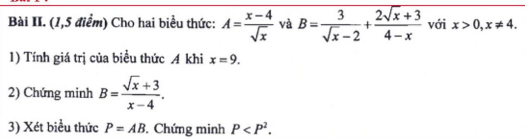 Bài II. (1,5 điểm) Cho hai biểu thức: A= (x-4)/sqrt(x)  và B= 3/sqrt(x)-2 + (2sqrt(x)+3)/4-x  với x>0, x!= 4. 
1) Tính giá trị của biểu thức A khi x=9. 
2) Chứng minh B= (sqrt(x)+3)/x-4 . 
3) Xét biểu thức P=AB Chứng minh P .