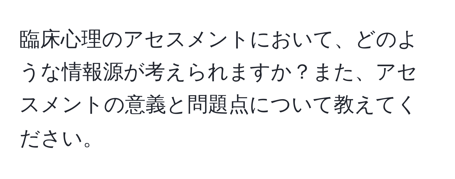 臨床心理のアセスメントにおいて、どのような情報源が考えられますか？また、アセスメントの意義と問題点について教えてください。