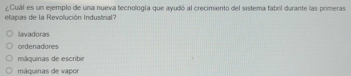 ¿Cuál es un ejemplo de una nueva tecnología que ayudó al crecimiento del sistema fabril durante las primeras
etapas de la Revolución Industrial?
lavadoras
ordenadores
máquinas de escribir
máquinas de vapor