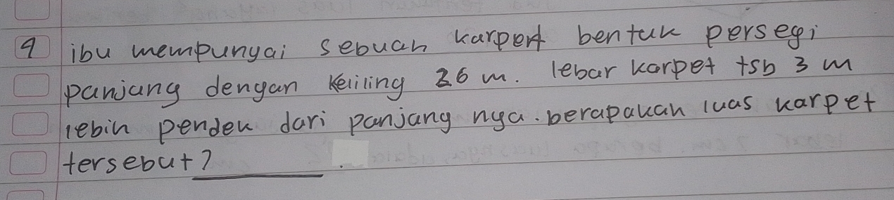 a ibu mempunyai sebuch karper bentuk persegi 
panjang dengan Keliling 36 m. lebar korpet +sb 3 m
lebin pender dari panjang nya. berapauan luas warpet 
_ 
tersebut?