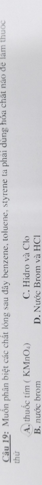 Muồn phân biệt các chất lỏng sau đây benzene, toluene, styrene ta phải dùng hóa chất nào để làm thuốc
thứ
A. thuốc tím ( KMnO₄) C. Hidro và Clo
B. nước brom D. Nước Brom và HCl