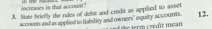 in the balance sn 
increases in that account? 
3. State briefly the rules of debit and credit as applied to asset 
accounts and as applied to liability and owners’ equity accounts. 12. 
nd the term credit mean