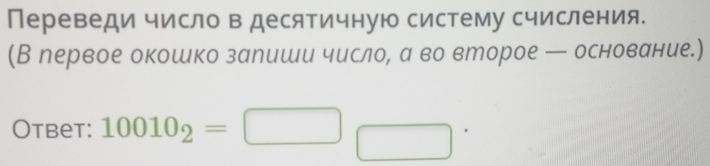 Переведи число в десятичную систему счисления. 
(В рервое окошко заеиши числое аδвоδвророе — основание.) 
Otbet: 10010_2=□
□ 