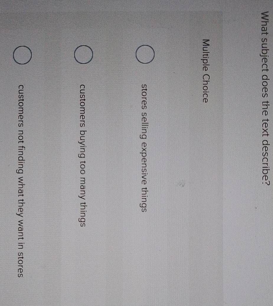 What subject does the text describe?
Multiple Choice
stores selling expensive things
customers buying too many things
customers not finding what they want in stores