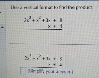 Use a vertical format to find the product.
beginarrayr 2x^3+x^2+3x+8 * +4 hline endarray
2x^3+x^2+3x+8
x+4
(Simplify your answer.)